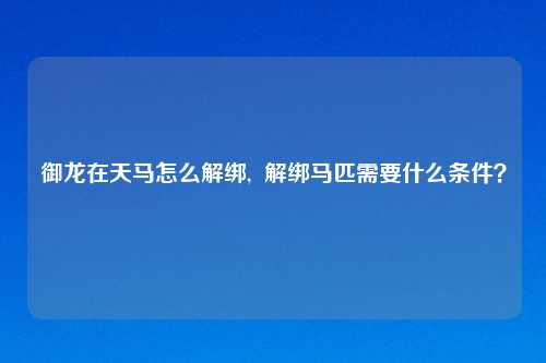 御龙在天马怎么解绑,  解绑马匹需要什么条件？