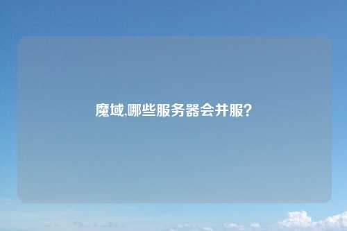 魔域,哪些服务器会并服？