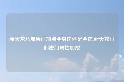 新天龙八部唐门加点全身法还是全体,新天龙八部唐门属性加成
