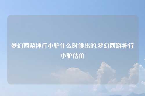 梦幻西游神行小驴什么时候出的,梦幻西游神行小驴估价