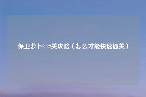 保卫萝卜2 22关攻略（怎么才能快速通关）