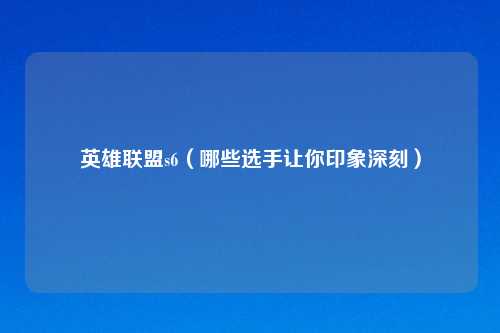 英雄联盟s6（哪些选手让你印象深刻）