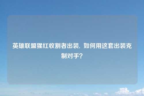 英雄联盟猩红收割者出装,  如何用这套出装克制对手？