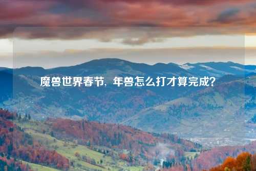 魔兽世界春节,  年兽怎么打才算完成？