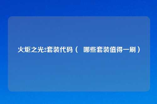 火炬之光2套装代码（  哪些套装值得一刷）