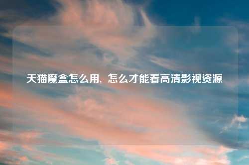 天猫魔盒怎么用,  怎么才能看高清影视资源