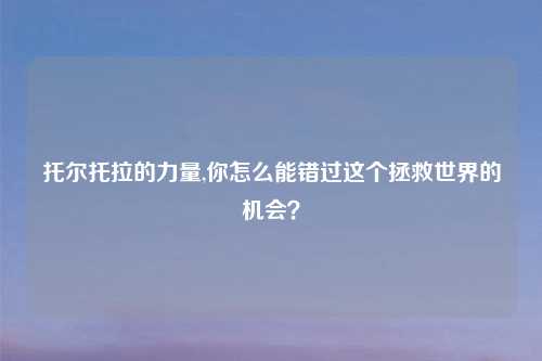 托尔托拉的力量,你怎么能错过这个拯救世界的机会？
