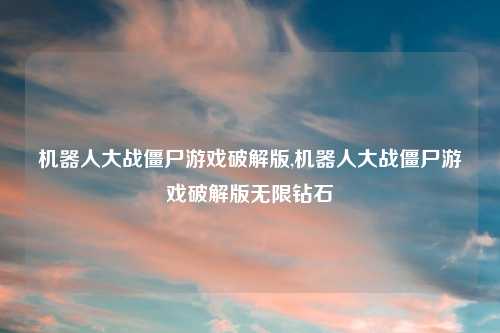 机器人大战僵尸游戏破解版,机器人大战僵尸游戏破解版无限钻石