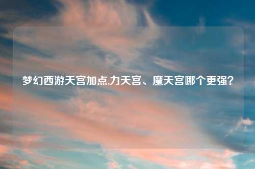 梦幻西游天宫加点,力天宫、魔天宫哪个更强？
