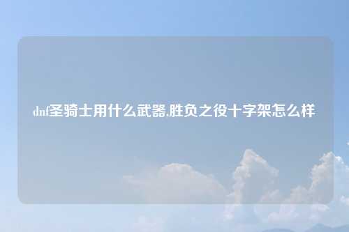 dnf圣骑士用什么武器,胜负之役十字架怎么样