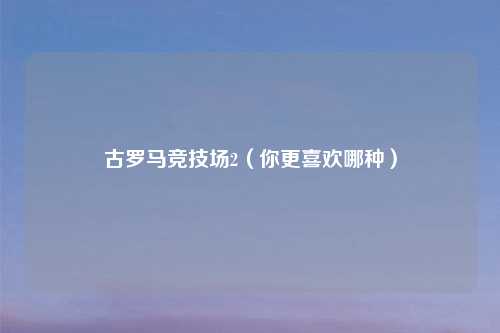 古罗马竞技场2（你更喜欢哪种）