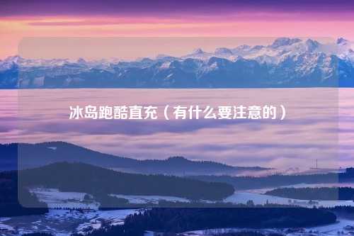 冰岛跑酷直充（有什么要注意的）