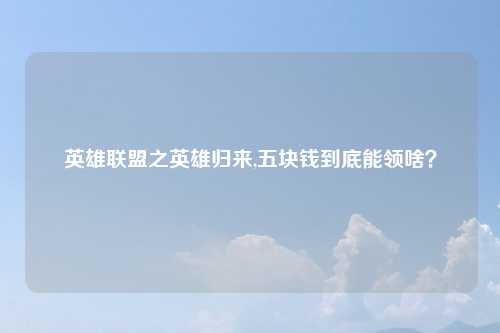 英雄联盟之英雄归来,五块钱到底能领啥？