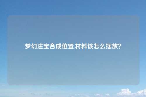 梦幻法宝合成位置,材料该怎么摆放？