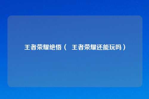 王者荣耀绝悟（  王者荣耀还能玩吗）