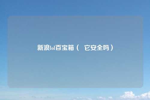 新浪lol百宝箱（  它安全吗）
