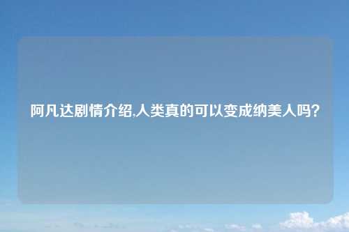 阿凡达剧情介绍,人类真的可以变成纳美人吗？