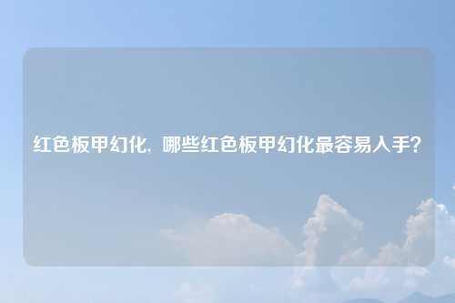 红色板甲幻化,  哪些红色板甲幻化最容易入手？
