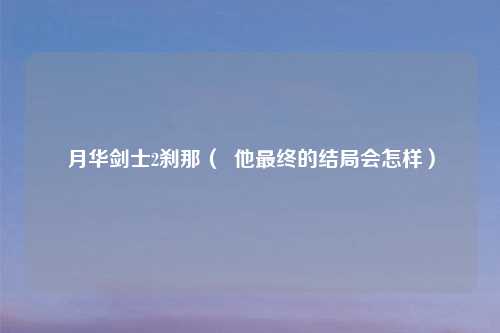 月华剑士2刹那（  他最终的结局会怎样）