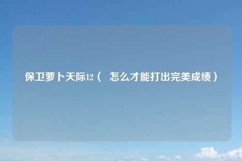 保卫萝卜天际12（  怎么才能打出完美成绩）