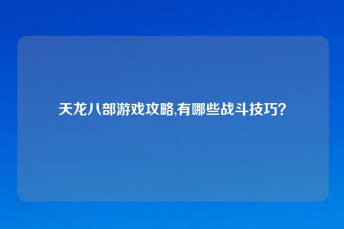 天龙八部游戏攻略,有哪些战斗技巧？