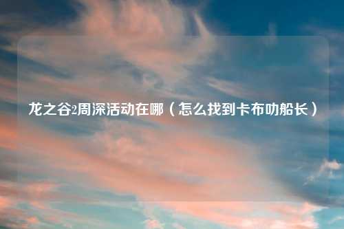 龙之谷2周深活动在哪（怎么找到卡布叻船长）