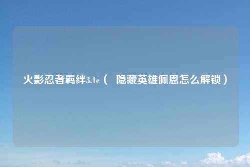 火影忍者羁绊3.1c（  隐藏英雄佩恩怎么解锁）