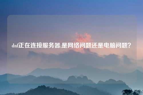 dnf正在连接服务器,是网络问题还是电脑问题？