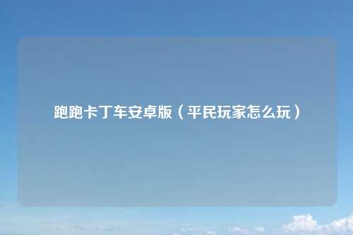 跑跑卡丁车安卓版（平民玩家怎么玩）