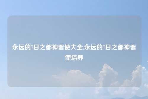 永远的7日之都神器使大全,永远的7日之都神器使培养