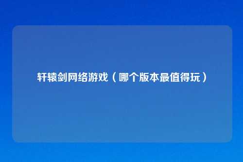 轩辕剑网络游戏（哪个版本最值得玩）