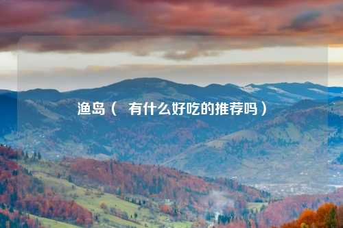 渔岛（  有什么好吃的推荐吗）