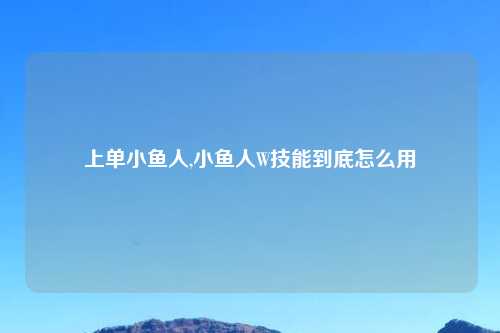 上单小鱼人,小鱼人W技能到底怎么用