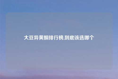 大豆异黄酮排行榜,到底该选哪个