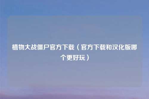 植物大战僵尸官方下载（官方下载和汉化版哪个更好玩）