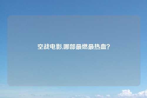 空战电影,哪部最燃最热血？