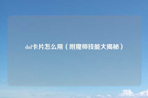 dnf卡片怎么用（附魔师技能大揭秘）