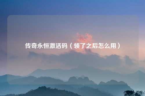传奇永恒激活码（领了之后怎么用）