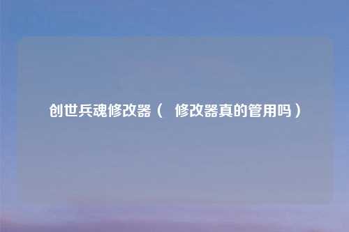 创世兵魂修改器（  修改器真的管用吗）