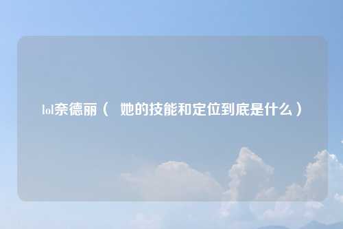 lol奈德丽（  她的技能和定位到底是什么）