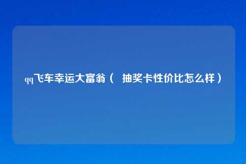 qq飞车幸运大富翁（  抽奖卡性价比怎么样）