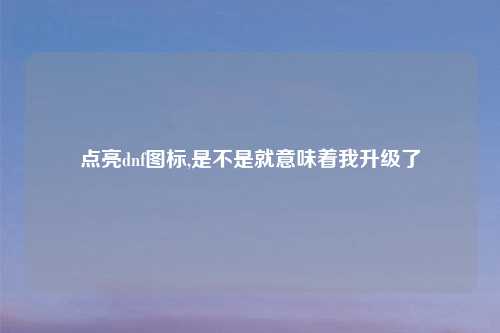 点亮dnf图标,是不是就意味着我升级了