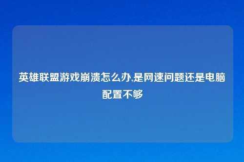 英雄联盟游戏崩溃怎么办,是网速问题还是电脑配置不够