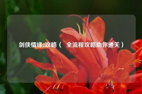 剑侠情缘2攻略（  全流程攻略助你通关）