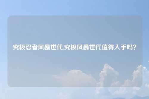 究极忍者风暴世代,究极风暴世代值得入手吗？