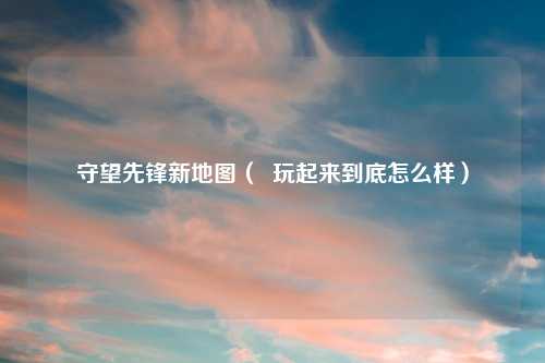 守望先锋新地图（  玩起来到底怎么样）