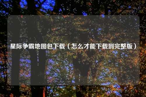 星际争霸地图包下载（怎么才能下载到完整版）