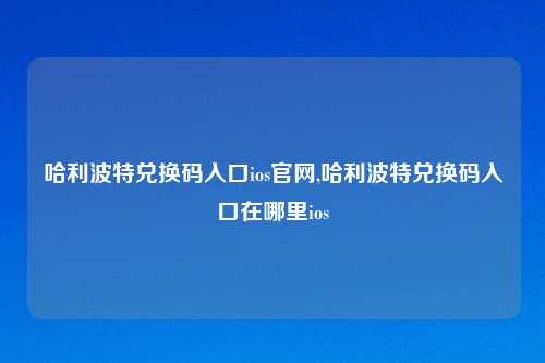 哈利波特兑换码入口ios官网,哈利波特兑换码入口在哪里ios
