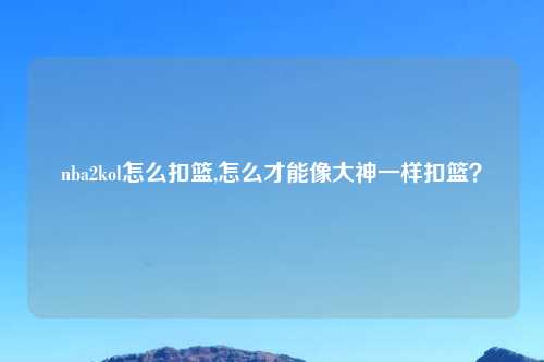 nba2kol怎么扣篮,怎么才能像大神一样扣篮？