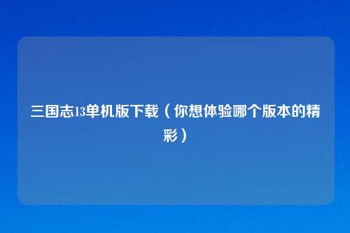 三国志13单机版下载（你想体验哪个版本的精彩）